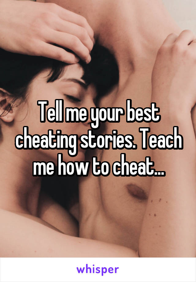 Tell me your best cheating stories. Teach me how to cheat...