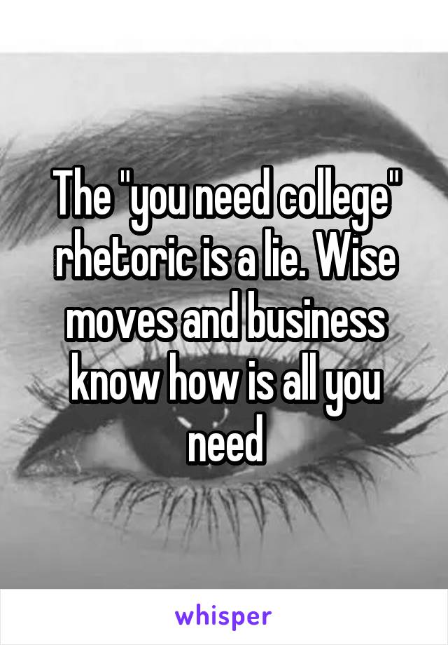 The "you need college" rhetoric is a lie. Wise moves and business know how is all you need