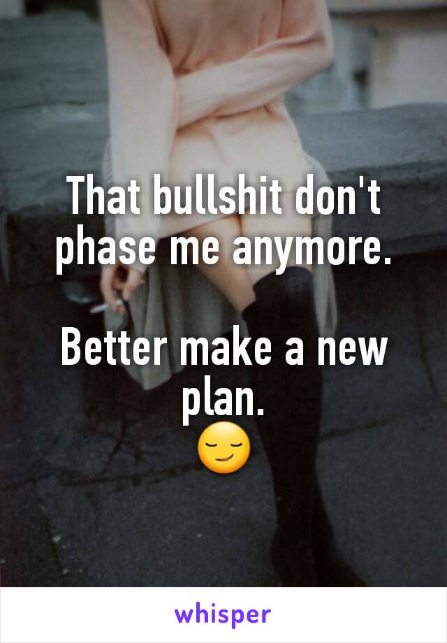 That bullshit don't phase me anymore.

Better make a new plan.
😏
