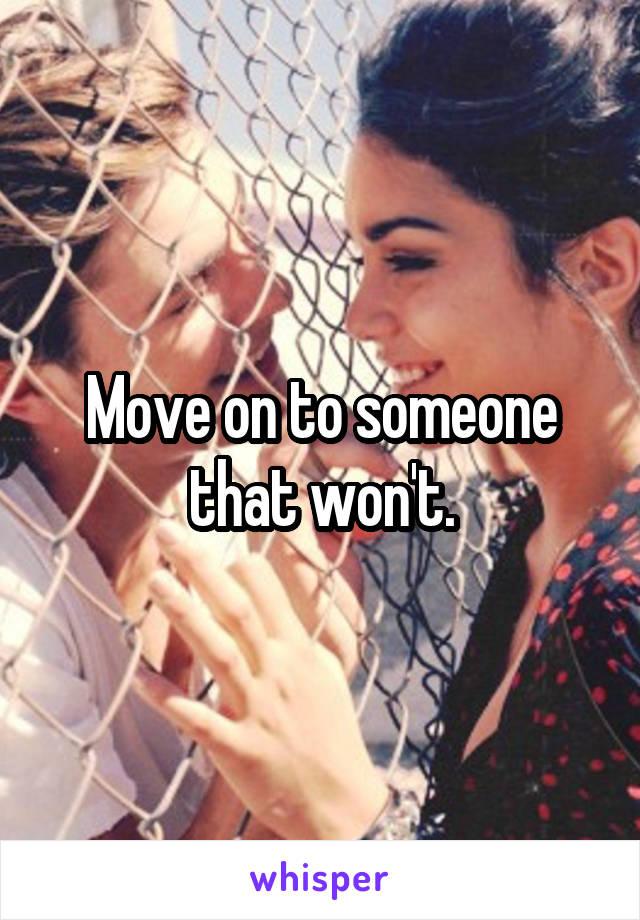 Move on to someone that won't.