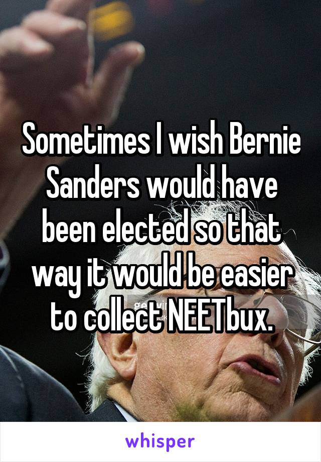 Sometimes I wish Bernie Sanders would have been elected so that way it would be easier to collect NEETbux.