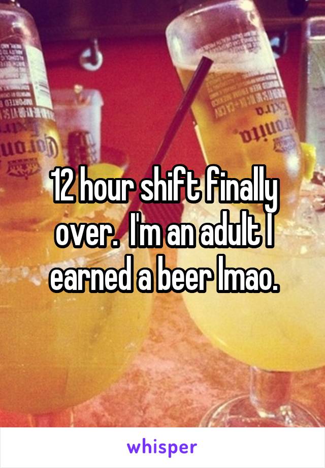 12 hour shift finally over.  I'm an adult I earned a beer lmao.
