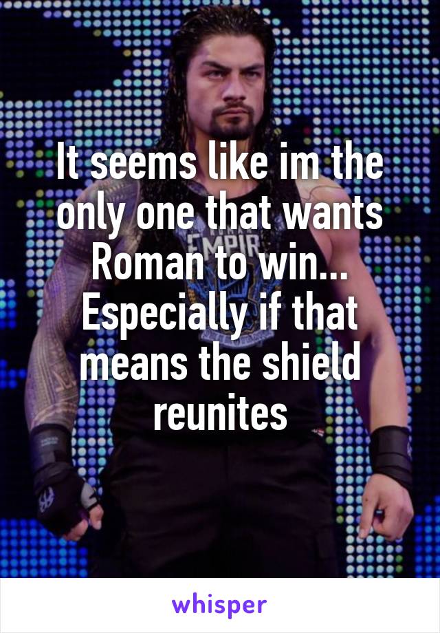 It seems like im the only one that wants Roman to win... Especially if that means the shield reunites
