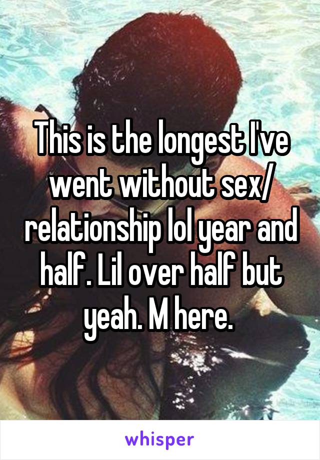 This is the longest I've went without sex/ relationship lol year and half. Lil over half but yeah. M here. 