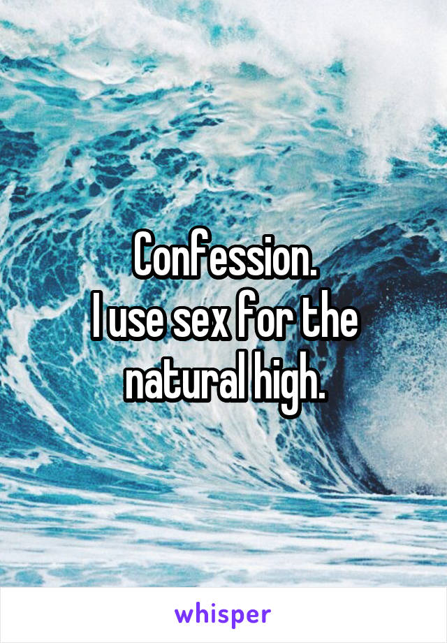 Confession.
I use sex for the natural high.