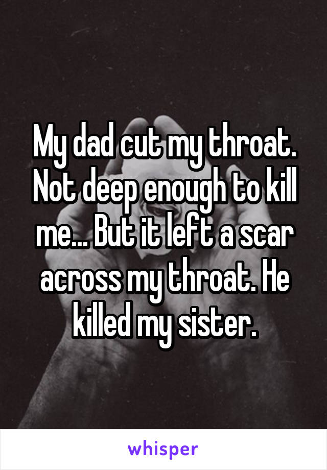 My dad cut my throat. Not deep enough to kill me... But it left a scar across my throat. He killed my sister.