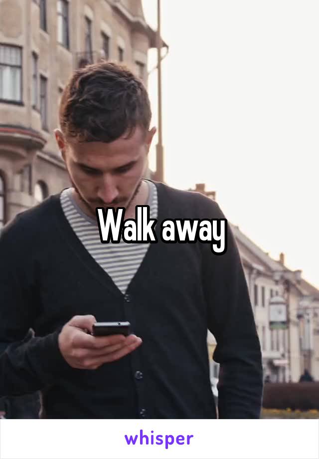 Walk away