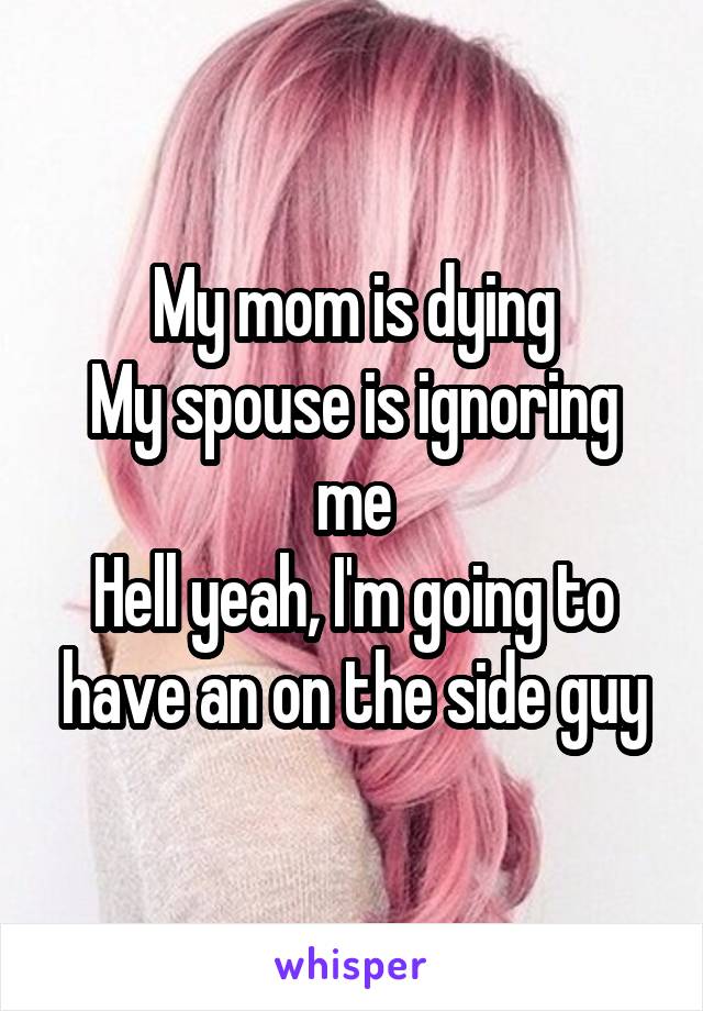My mom is dying
My spouse is ignoring me
Hell yeah, I'm going to have an on the side guy