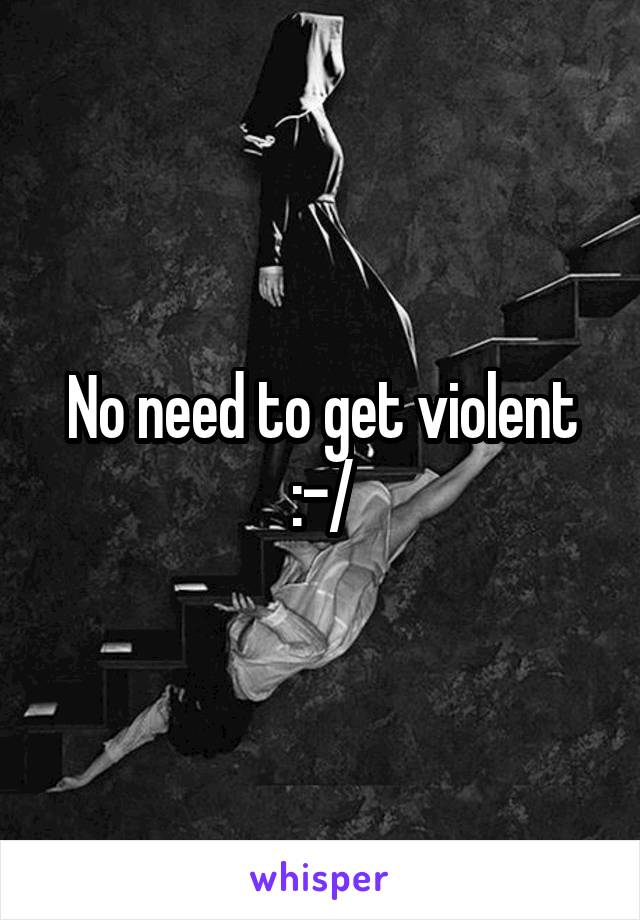 No need to get violent :-/