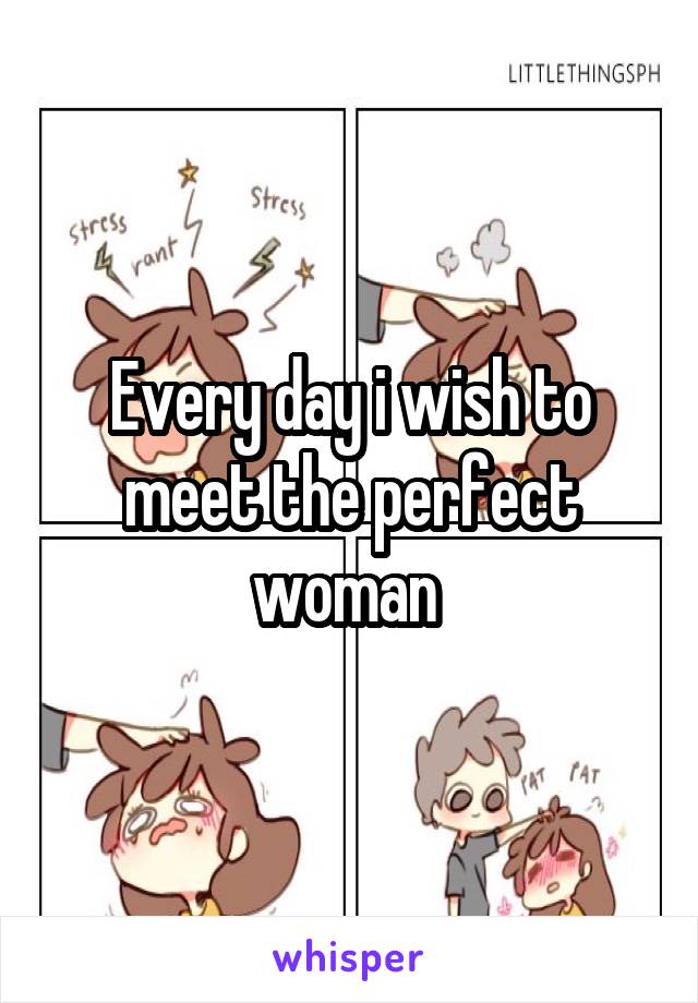 Every day i wish to meet the perfect woman 