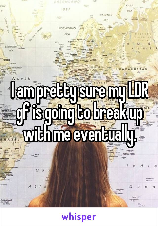 I am pretty sure my LDR gf is going to break up with me eventually.