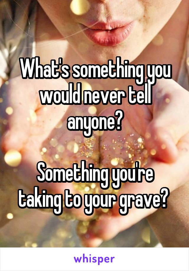 What's something you would never tell anyone?

Something you're taking to your grave? 