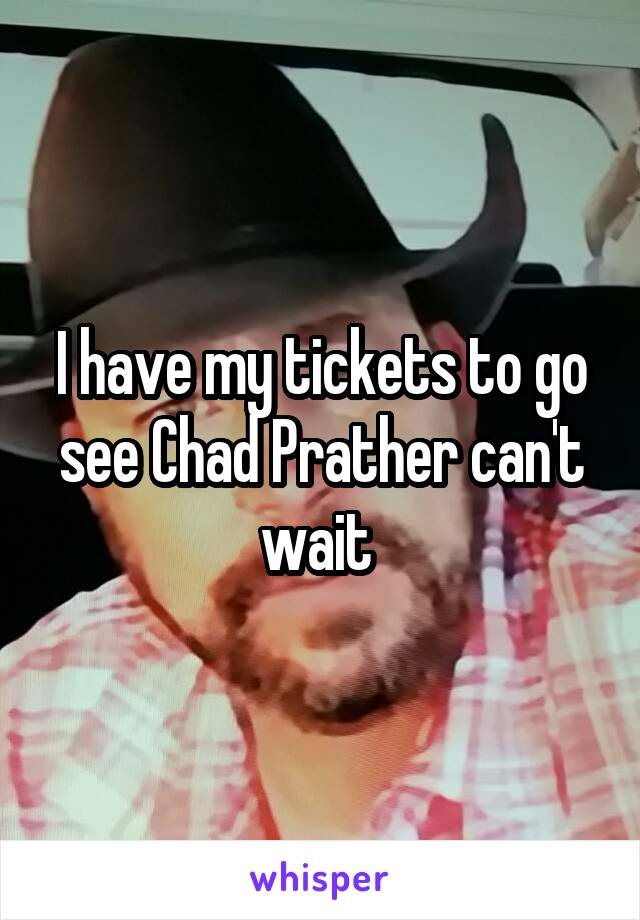 I have my tickets to go see Chad Prather can't wait 