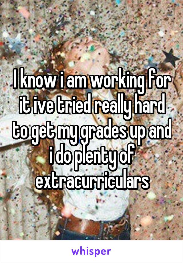 I know i am working for it ive tried really hard to get my grades up and i do plenty of extracurriculars