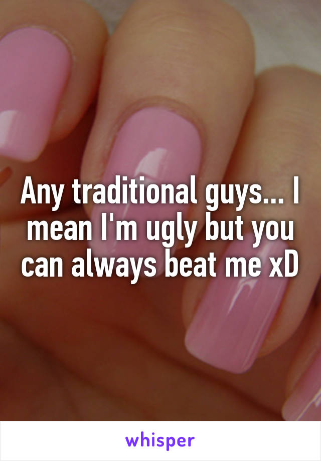 Any traditional guys... I mean I'm ugly but you can always beat me xD