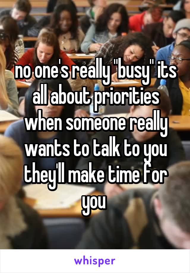 no one's really "busy" its all about priorities when someone really wants to talk to you they'll make time for you 