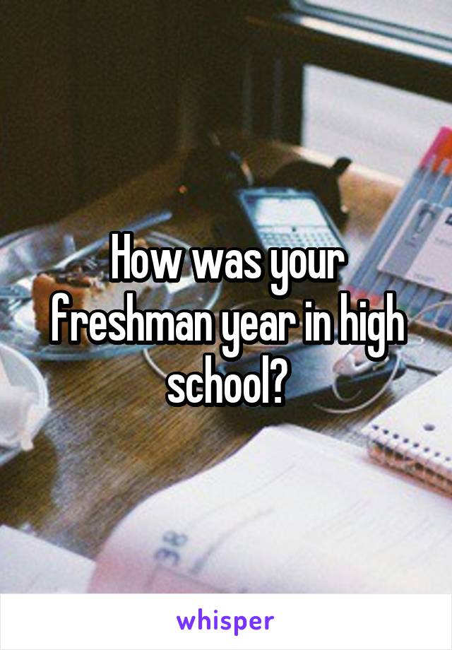 How was your freshman year in high school?