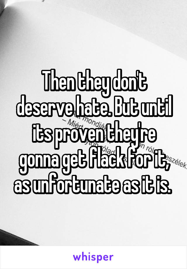 Then they don't deserve hate. But until its proven they're gonna get flack for it, as unfortunate as it is. 