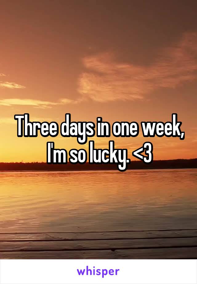 Three days in one week, I'm so lucky. <3