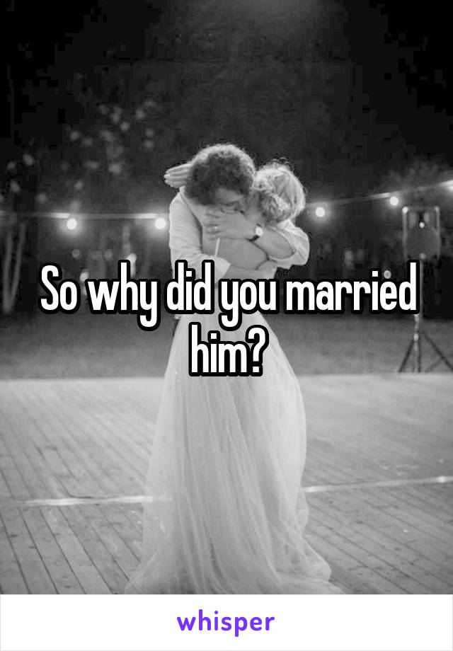 So why did you married him?