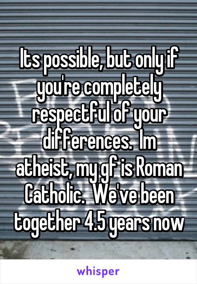 Its possible, but only if you're completely respectful of your differences.  Im atheist, my gf is Roman Catholic.  We've been together 4.5 years now