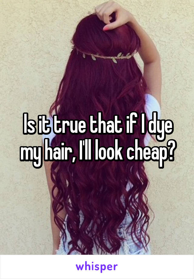 Is it true that if I dye my hair, I'll look cheap?