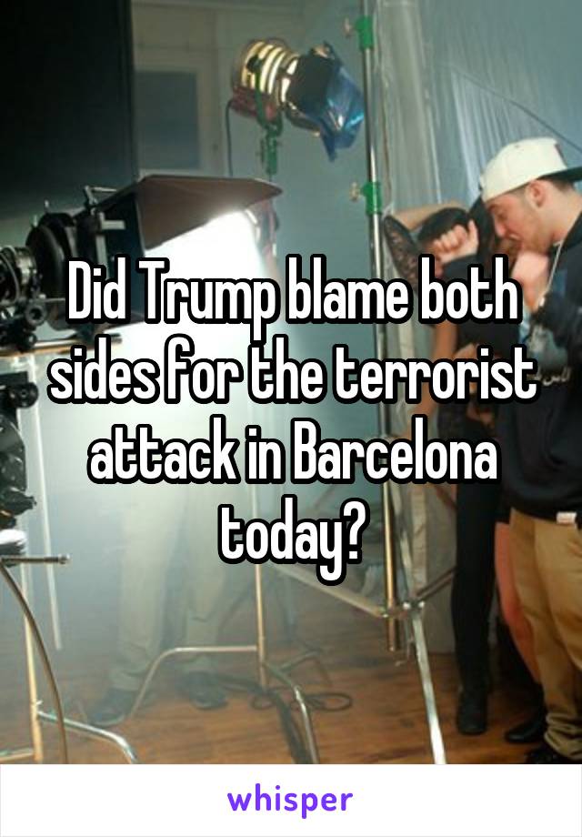 Did Trump blame both sides for the terrorist attack in Barcelona today?