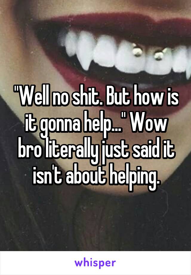 "Well no shit. But how is it gonna help..." Wow bro literally just said it isn't about helping.