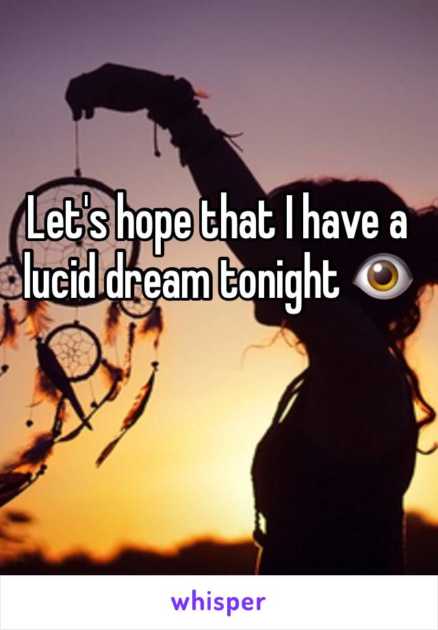 Let's hope that I have a lucid dream tonight 👁