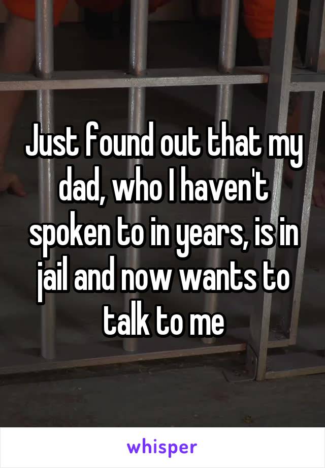 Just found out that my dad, who I haven't spoken to in years, is in jail and now wants to talk to me