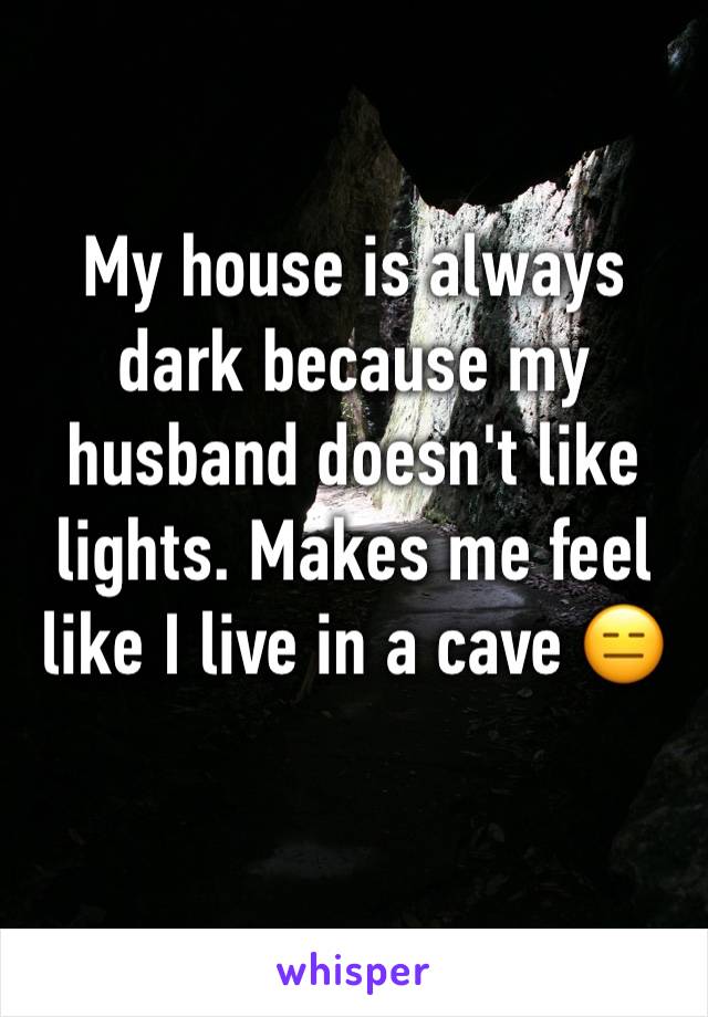 My house is always dark because my husband doesn't like lights. Makes me feel like I live in a cave 😑