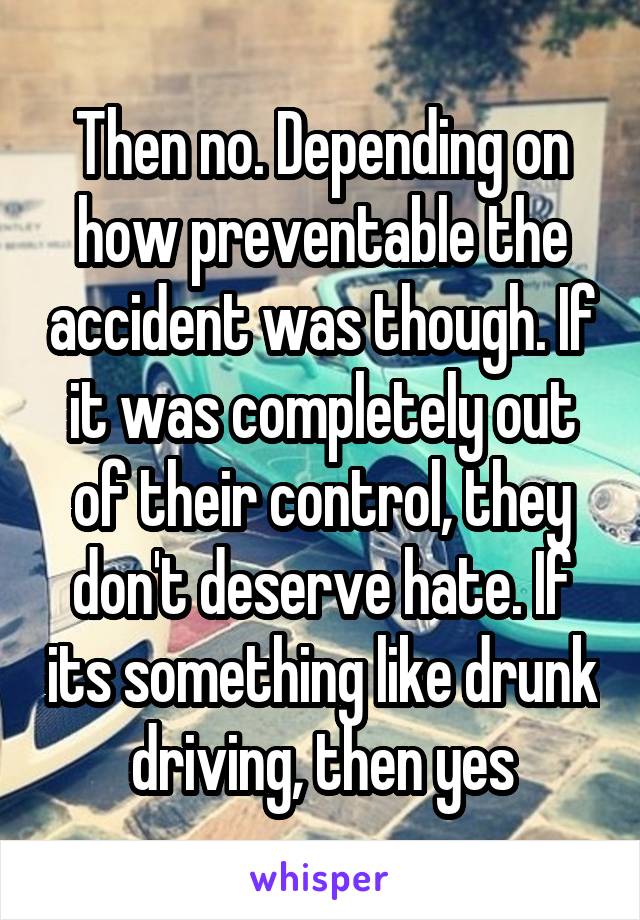 Then no. Depending on how preventable the accident was though. If it was completely out of their control, they don't deserve hate. If its something like drunk driving, then yes