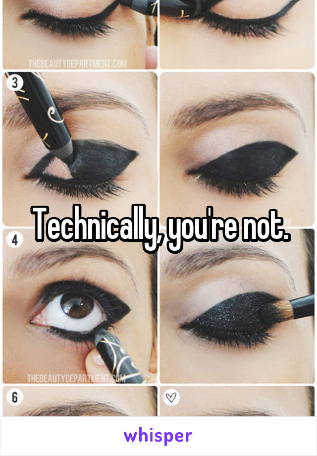 Technically, you're not.