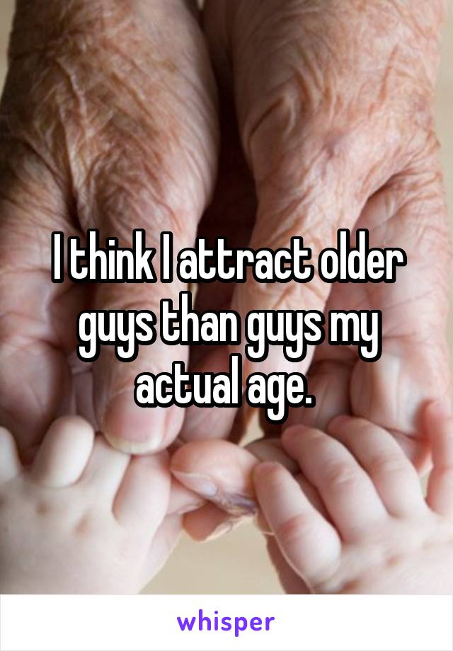 I think I attract older guys than guys my actual age. 