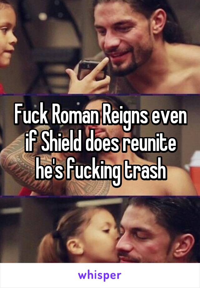 Fuck Roman Reigns even if Shield does reunite he's fucking trash