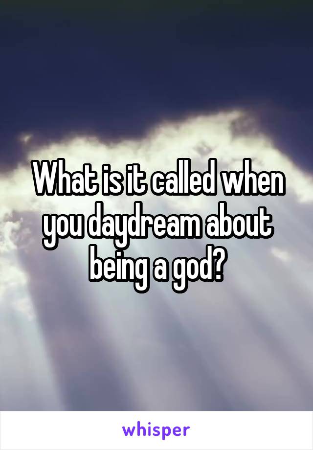 What is it called when you daydream about being a god?