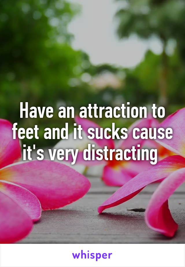Have an attraction to feet and it sucks cause it's very distracting 
