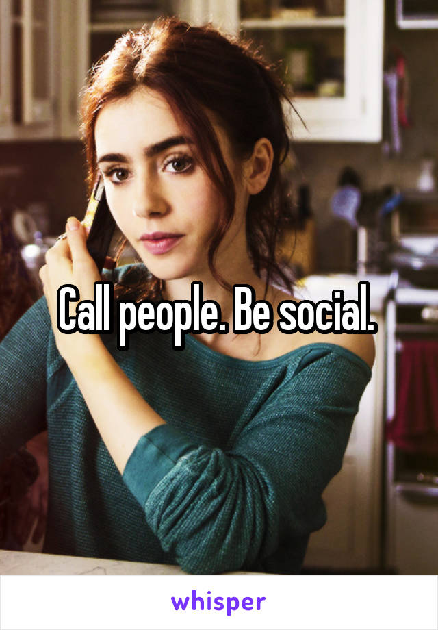 Call people. Be social. 