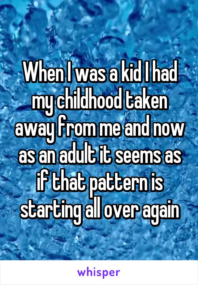 When I was a kid I had my childhood taken away from me and now as an adult it seems as if that pattern is starting all over again
