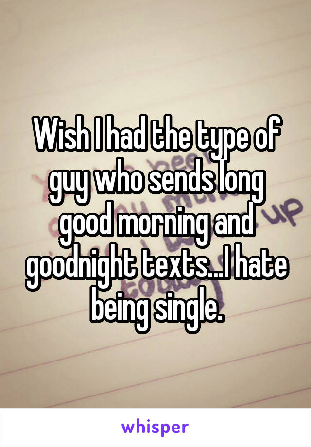 Wish I had the type of guy who sends long good morning and goodnight texts...I hate being single.