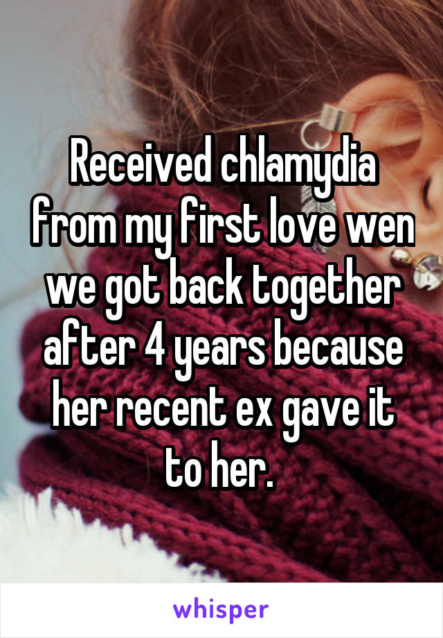 Received chlamydia from my first love wen we got back together after 4 years because her recent ex gave it to her. 