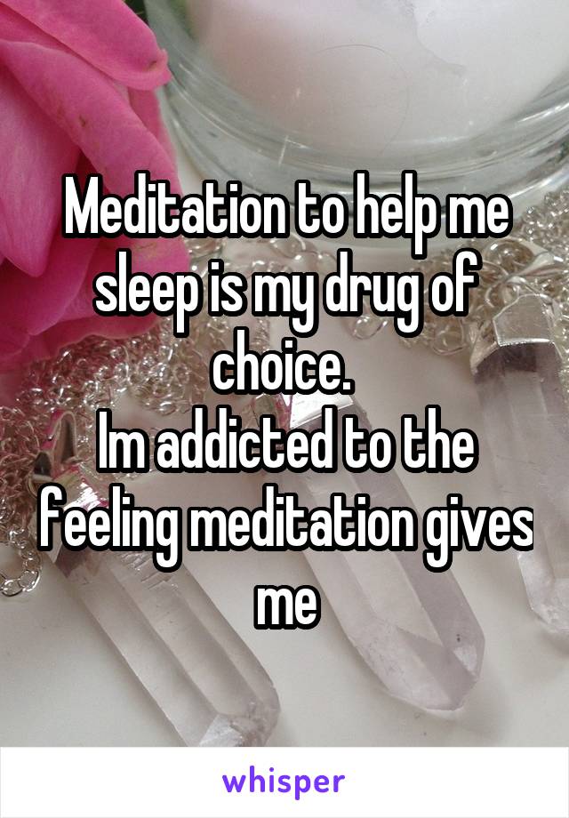 Meditation to help me sleep is my drug of choice. 
Im addicted to the feeling meditation gives me