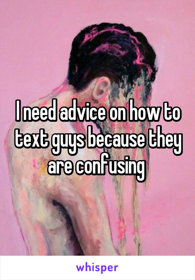 I need advice on how to text guys because they are confusing 