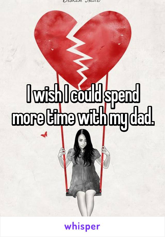 I wish I could spend more time with my dad. 
