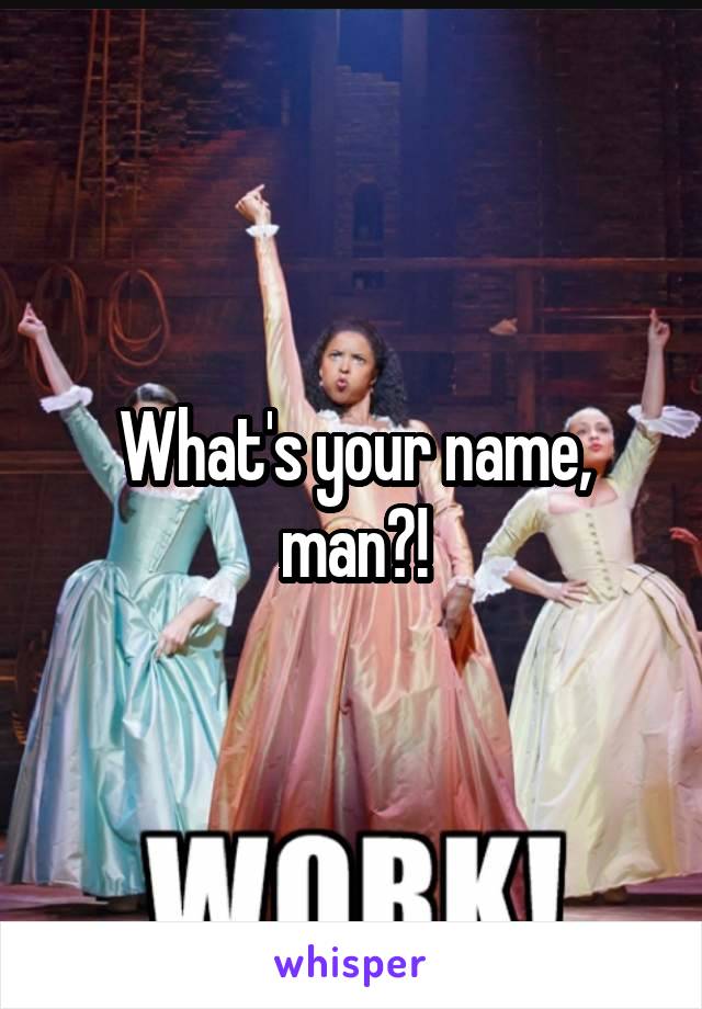 What's your name, man?!