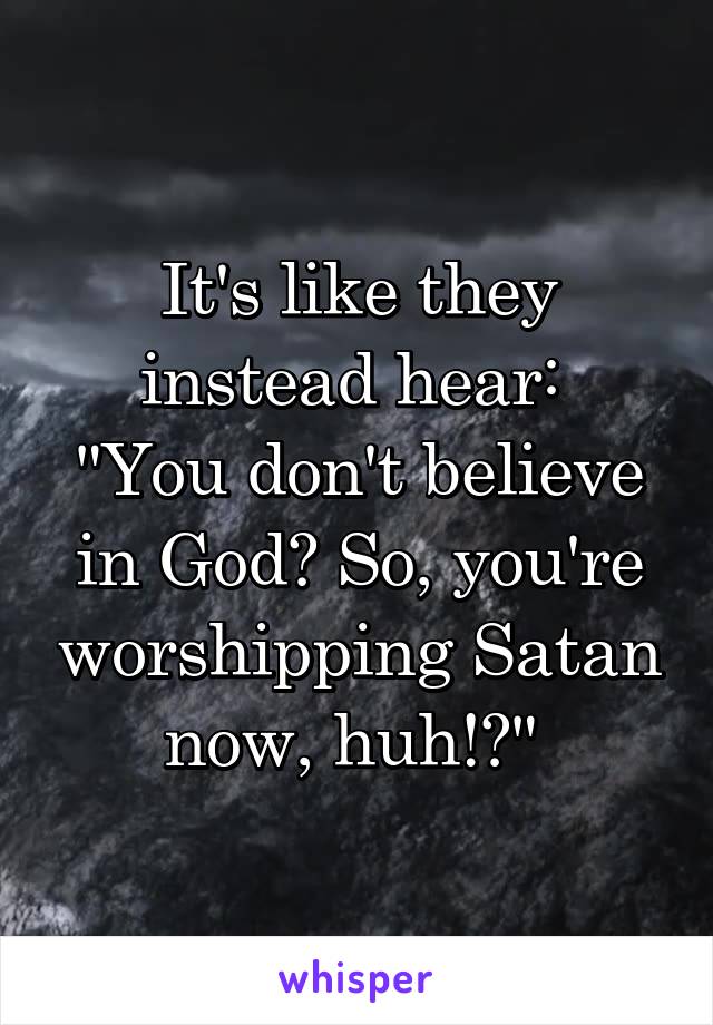 It's like they instead hear: 
"You don't believe in God? So, you're worshipping Satan now, huh!?" 