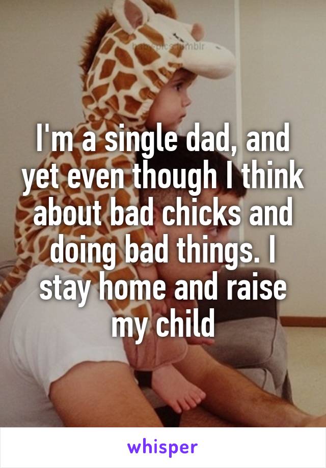 I'm a single dad, and yet even though I think about bad chicks and doing bad things. I stay home and raise my child