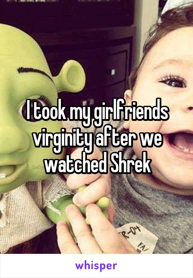 I took my girlfriends virginity after we watched Shrek