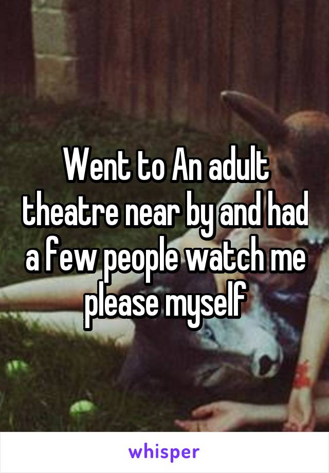 Went to An adult theatre near by and had a few people watch me please myself