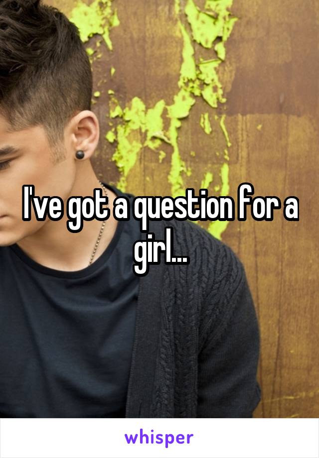 I've got a question for a girl...